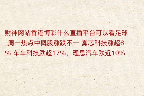 财神网站香港博彩什么直播平台可以看足球_周一热点中概股涨跌不一 雾芯科技涨超6% 车车科技跌超17%，理思汽车跌近10%