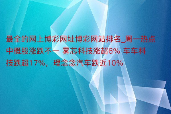 最全的网上博彩网址博彩网站排名_周一热点中概股涨跌不一 雾芯科技涨超6% 车车科技跌超17%，理念念汽车跌近10%