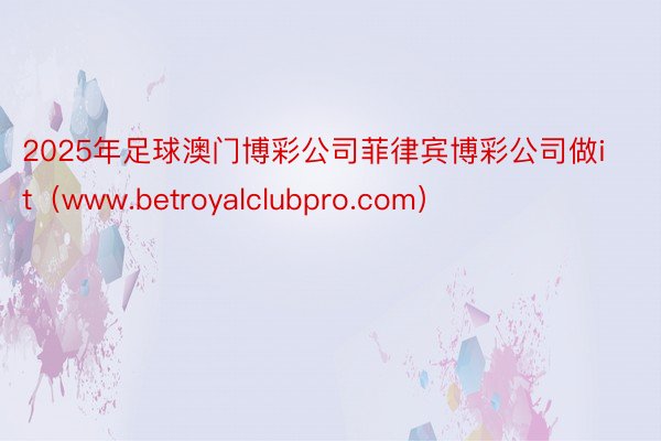 2025年足球澳门博彩公司菲律宾博彩公司做it（www.betroyalclubpro.com）