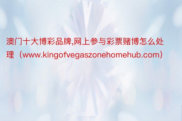 澳门十大博彩品牌,网上参与彩票赌博怎么处理（www.kingofvegaszonehomehub.com）