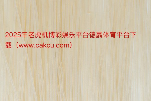 2025年老虎机博彩娱乐平台德赢体育平台下载（www.cakcu.com）