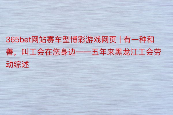 365bet网站赛车型博彩游戏网页 | 有一种和善，叫工会在您身边——五年来黑龙江工会劳动综述