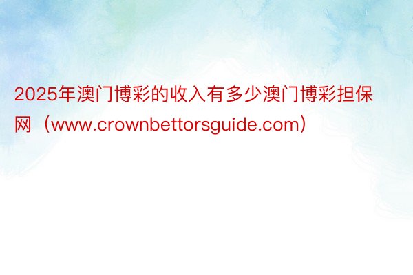 2025年澳门博彩的收入有多少澳门博彩担保网（www.crownbettorsguide.com）