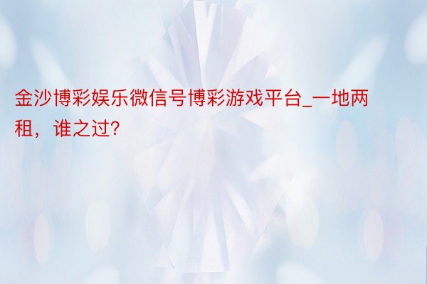 金沙博彩娱乐微信号博彩游戏平台_一地两租，谁之过？